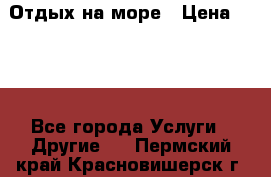 Отдых на море › Цена ­ 300 - Все города Услуги » Другие   . Пермский край,Красновишерск г.